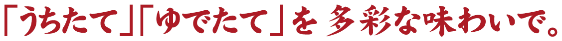 「うちたて」「ゆでたて」を多彩な味わいで。